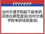 沧州交通学院能不能考研，成绩在哪里查询(沧州交通学院考研成绩查询)