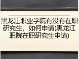 黑龙江职业学院有没有在职研究生，如何申请(黑龙江职院在职研究生申请)