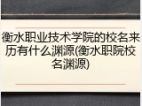 衡水职业技术学院的校名来历有什么渊源(衡水职院校名渊源)