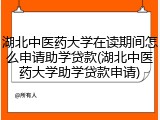 湖北中医药大学在读期间怎么申请助学贷款(湖北中医药大学助学贷款申请)