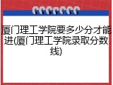 厦门理工学院要多少分才能进(厦门理工学院录取分数线)