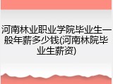 河南林业职业学院毕业生一般年薪多少钱(河南林院毕业生薪资)