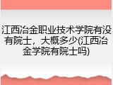 江西冶金职业技术学院有没有院士，大概多少(江西冶金学院有院士吗)