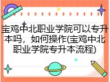 宝鸡中北职业学院可以专升本吗，如何操作(宝鸡中北职业学院专升本流程)