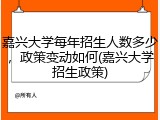 嘉兴大学每年招生人数多少，政策变动如何(嘉兴大学招生政策)