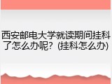 西安邮电大学就读期间挂科了怎么办呢？(挂科怎么办)