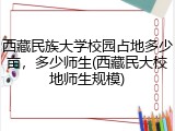 西藏民族大学校园占地多少亩，多少师生(西藏民大校地师生规模)