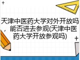 天津中医药大学对外开放吗，能否进去参观(天津中医药大学开放参观吗)