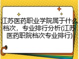 江苏医药职业学院属于什么档次，专业排行分析(江苏医药职院档次专业排行)