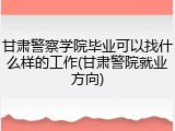 甘肃警察学院毕业可以找什么样的工作(甘肃警院就业方向)
