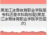 黑龙江冰雪体育职业学院是专科还是本科院校呢(黑龙江冰雪体育职业学院学历层次)