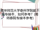 南京师范大学泰州学院能不能专接本，如何参考？(南师泰院专接本参考)