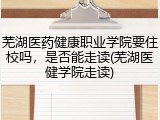 芜湖医药健康职业学院要住校吗，是否能走读(芜湖医健学院走读)
