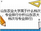 山东农业大学属于什么档次，专业排行分析(山东农大档次与专业排行)