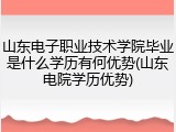 山东电子职业技术学院毕业是什么学历有何优势(山东电院学历优势)