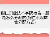 铜仁职业技术学院宿舍一般是怎么分配的(铜仁职院宿舍分配方式)