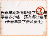 长春早期教育职业学院一年学费多少钱，还有哪些费用(长春早教学费及费用)