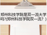 郑州科技学院是双一流大学吗?(郑州科技学院双一流？)
