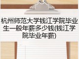 杭州师范大学钱江学院毕业生一般年薪多少钱(钱江学院毕业年薪)