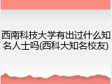 西南科技大学有出过什么知名人士吗(西科大知名校友)