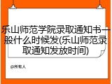 乐山师范学院录取通知书一般什么时候发(乐山师范录取通知发放时间)