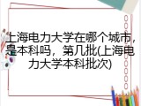 上海电力大学在哪个城市，是本科吗，第几批(上海电力大学本科批次)