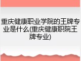 重庆健康职业学院的王牌专业是什么(重庆健康职院王牌专业)