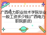 广西电力职业技术学院毕业一般工资多少钱(广西电力职院薪资)