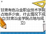 甘肃有色冶金职业技术学院占地多少亩，什么情况下成立(甘肃冶金学院占地与成立)