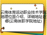 云南体育运动职业技术学院地理位置介绍，详细地址在哪(云南体职学院地址)