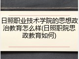 日照职业技术学院的思想政治教育怎么样(日照职院思政教育如何)