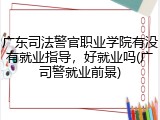 广东司法警官职业学院有没有就业指导，好就业吗(广司警就业前景)