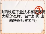 山西铁道职业技术学院师资力量怎么样，名气如何(山西铁职师资名气)