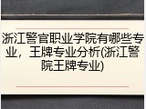 浙江警官职业学院有哪些专业，王牌专业分析(浙江警院王牌专业)