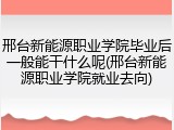邢台新能源职业学院毕业后一般能干什么呢(邢台新能源职业学院就业去向)