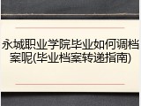 永城职业学院毕业如何调档案呢(毕业档案转递指南)