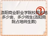 洛阳商业职业学院校园占地多少亩，多少师生(洛阳商院占地师生数)