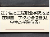 辽宁生态工程职业学院地址在哪里，学校地理位置(辽宁生态学院位置)
