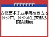 安徽艺术职业学院校园占地多少亩，多少师生(安徽艺职院规模)