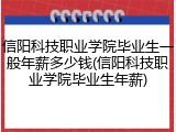 信阳科技职业学院毕业生一般年薪多少钱(信阳科技职业学院毕业生年薪)