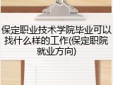 保定职业技术学院毕业可以找什么样的工作(保定职院就业方向)