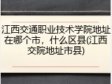 江西交通职业技术学院地址在哪个市，什么区县(江西交院地址市县)