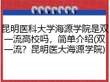 昆明医科大学海源学院是双一流高校吗，简单介绍(双一流？昆明医大海源学院)