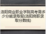 洛阳商业职业学院高考需多少分能录取呢(洛阳商职录取分数线)