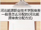 河北能源职业技术学院宿舍一般是怎么分配的(河北能源宿舍分配方式)