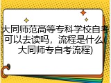 大同师范高等专科学校自考可以去读吗，流程是什么(大同师专自考流程)