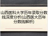 山西医科大学历年录取分数线深度分析(山西医大历年分数线解析)