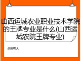 山西运城农业职业技术学院的王牌专业是什么(山西运城农院王牌专业)