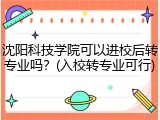 沈阳科技学院可以进校后转专业吗？(入校转专业可行)