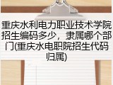 重庆水利电力职业技术学院招生编码多少，隶属哪个部门(重庆水电职院招生代码归属)